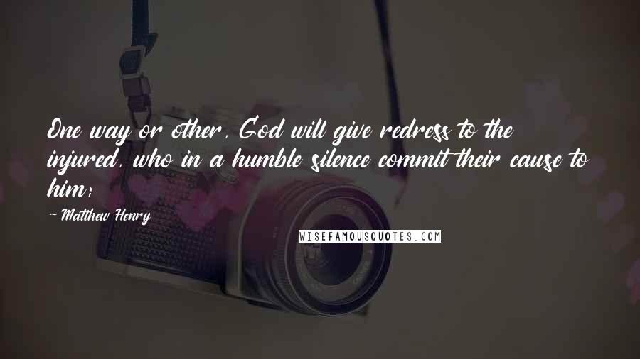 Matthew Henry Quotes: One way or other, God will give redress to the injured, who in a humble silence commit their cause to him;