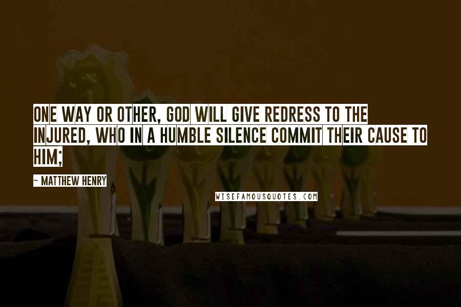 Matthew Henry Quotes: One way or other, God will give redress to the injured, who in a humble silence commit their cause to him;