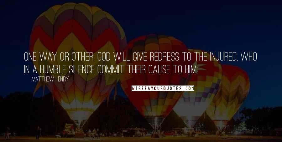 Matthew Henry Quotes: One way or other, God will give redress to the injured, who in a humble silence commit their cause to him;