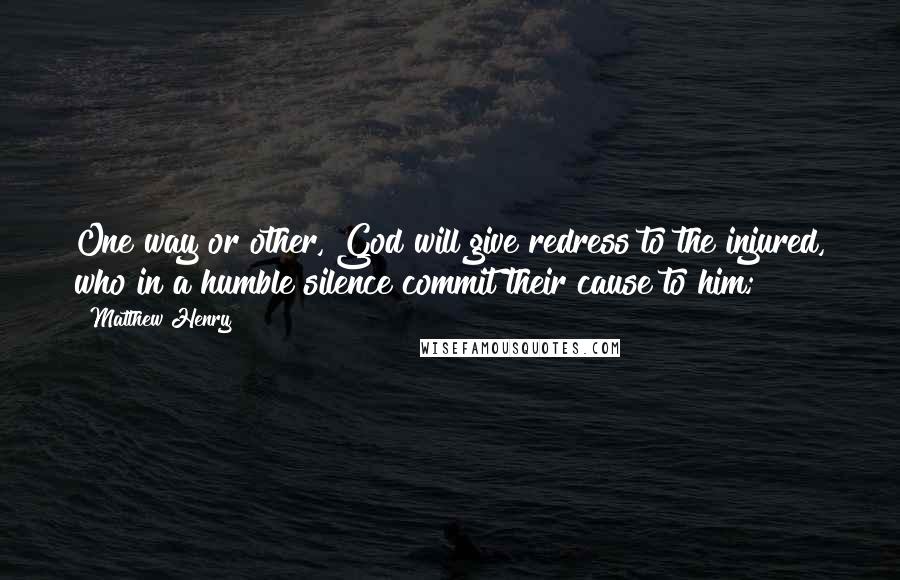 Matthew Henry Quotes: One way or other, God will give redress to the injured, who in a humble silence commit their cause to him;