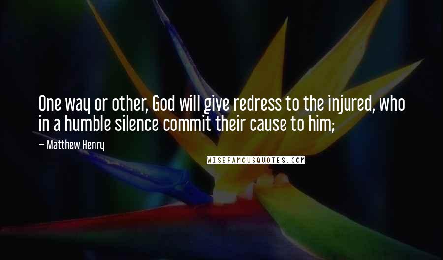 Matthew Henry Quotes: One way or other, God will give redress to the injured, who in a humble silence commit their cause to him;