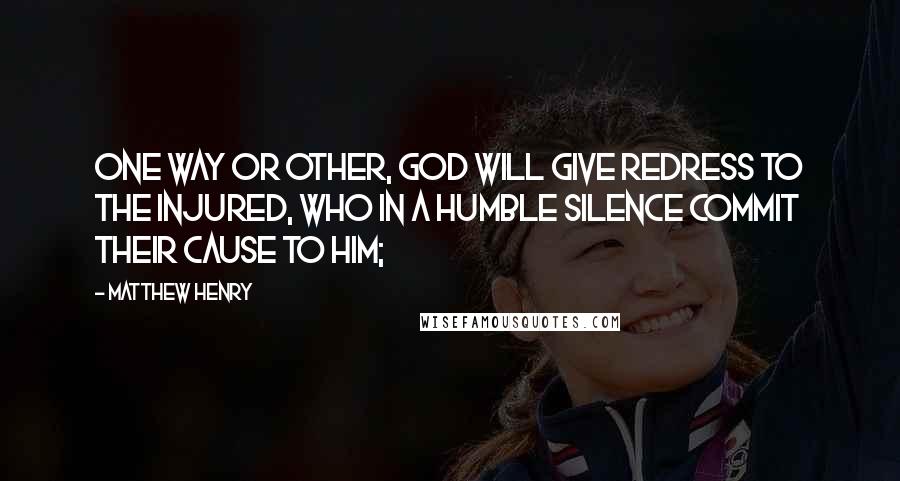 Matthew Henry Quotes: One way or other, God will give redress to the injured, who in a humble silence commit their cause to him;