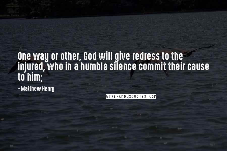 Matthew Henry Quotes: One way or other, God will give redress to the injured, who in a humble silence commit their cause to him;