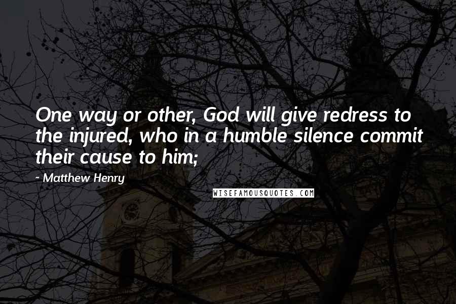 Matthew Henry Quotes: One way or other, God will give redress to the injured, who in a humble silence commit their cause to him;