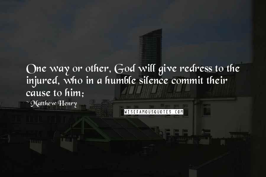 Matthew Henry Quotes: One way or other, God will give redress to the injured, who in a humble silence commit their cause to him;