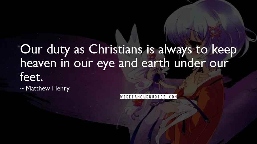 Matthew Henry Quotes: Our duty as Christians is always to keep heaven in our eye and earth under our feet.
