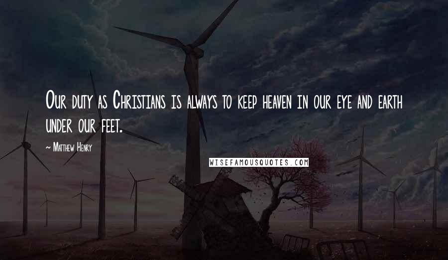 Matthew Henry Quotes: Our duty as Christians is always to keep heaven in our eye and earth under our feet.