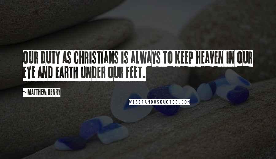 Matthew Henry Quotes: Our duty as Christians is always to keep heaven in our eye and earth under our feet.