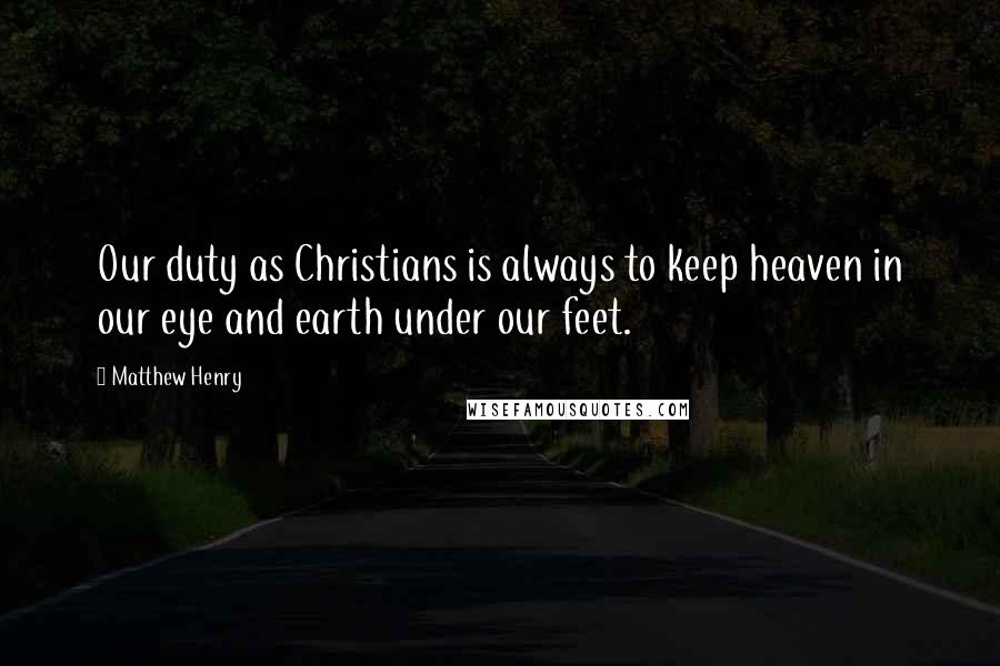 Matthew Henry Quotes: Our duty as Christians is always to keep heaven in our eye and earth under our feet.