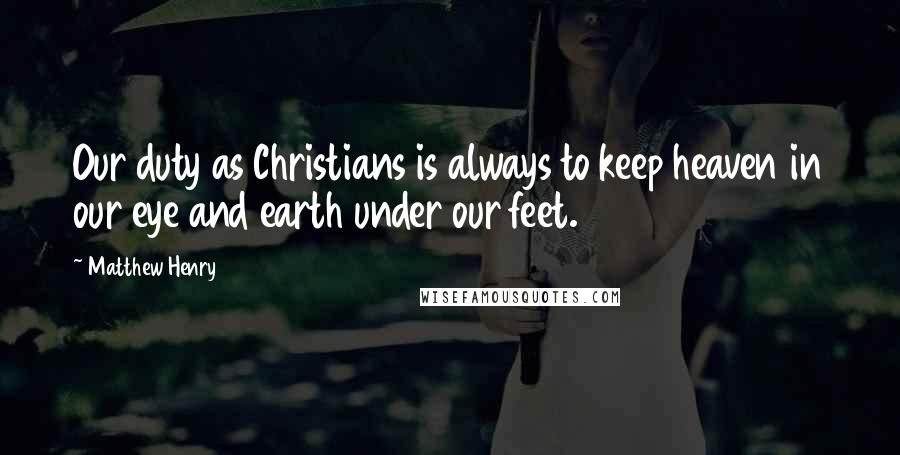 Matthew Henry Quotes: Our duty as Christians is always to keep heaven in our eye and earth under our feet.