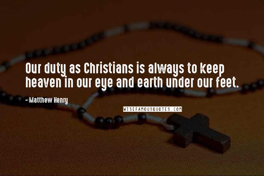 Matthew Henry Quotes: Our duty as Christians is always to keep heaven in our eye and earth under our feet.
