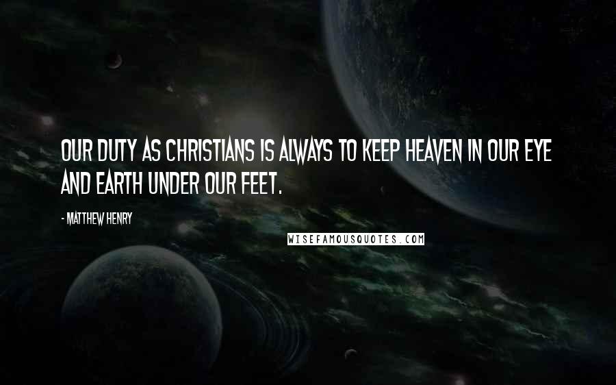Matthew Henry Quotes: Our duty as Christians is always to keep heaven in our eye and earth under our feet.