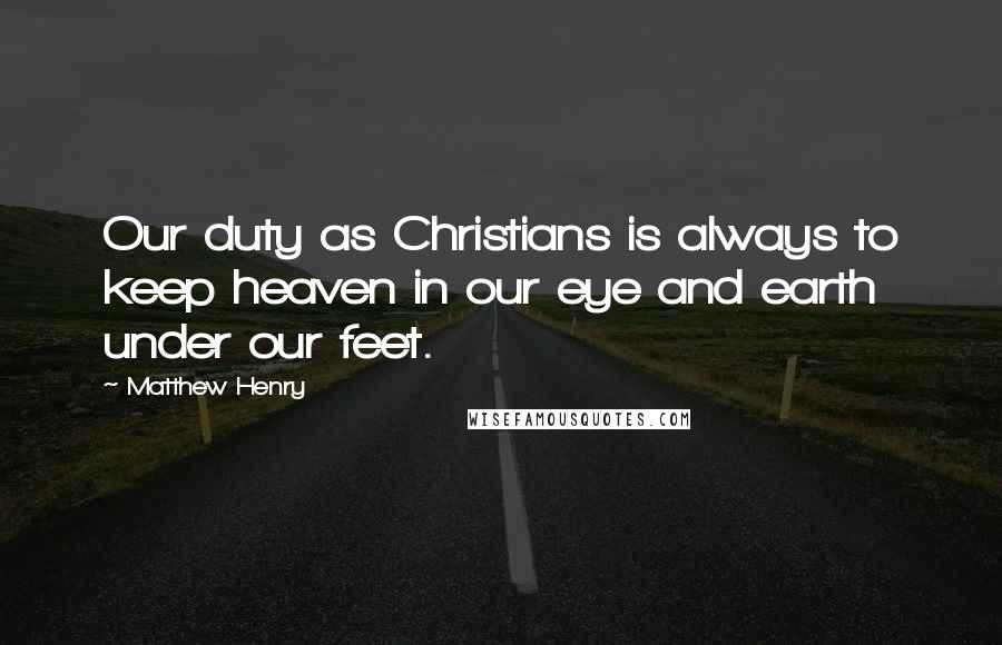 Matthew Henry Quotes: Our duty as Christians is always to keep heaven in our eye and earth under our feet.