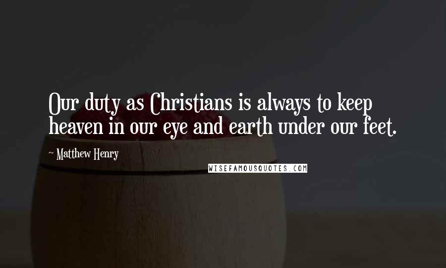 Matthew Henry Quotes: Our duty as Christians is always to keep heaven in our eye and earth under our feet.