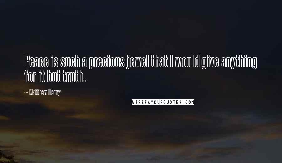 Matthew Henry Quotes: Peace is such a precious jewel that I would give anything for it but truth.