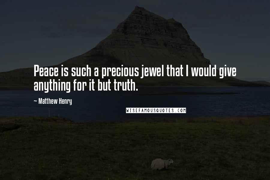 Matthew Henry Quotes: Peace is such a precious jewel that I would give anything for it but truth.