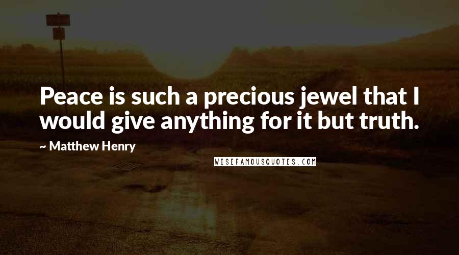 Matthew Henry Quotes: Peace is such a precious jewel that I would give anything for it but truth.