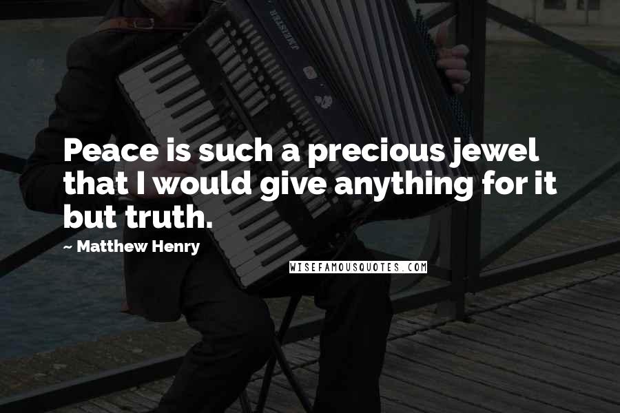 Matthew Henry Quotes: Peace is such a precious jewel that I would give anything for it but truth.