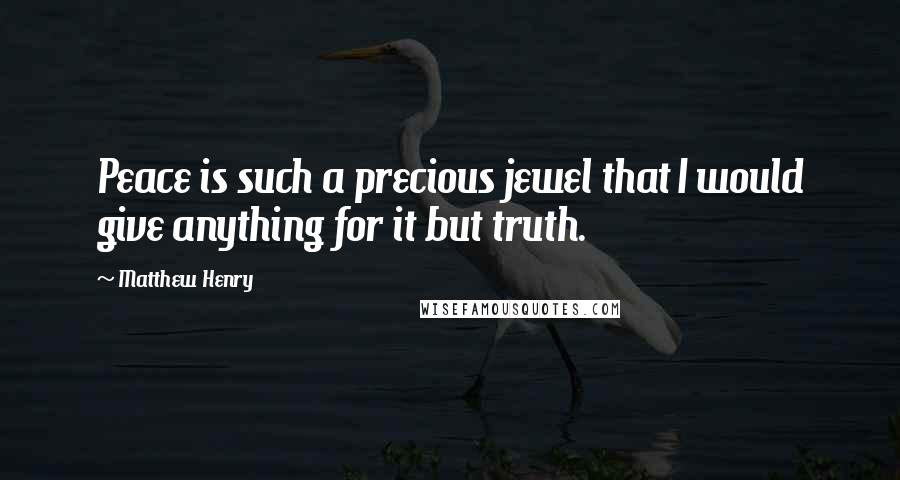 Matthew Henry Quotes: Peace is such a precious jewel that I would give anything for it but truth.