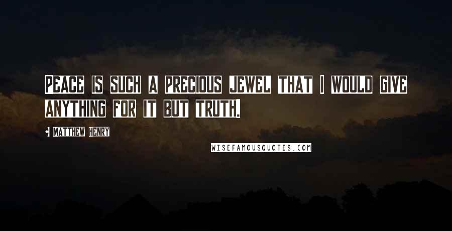 Matthew Henry Quotes: Peace is such a precious jewel that I would give anything for it but truth.