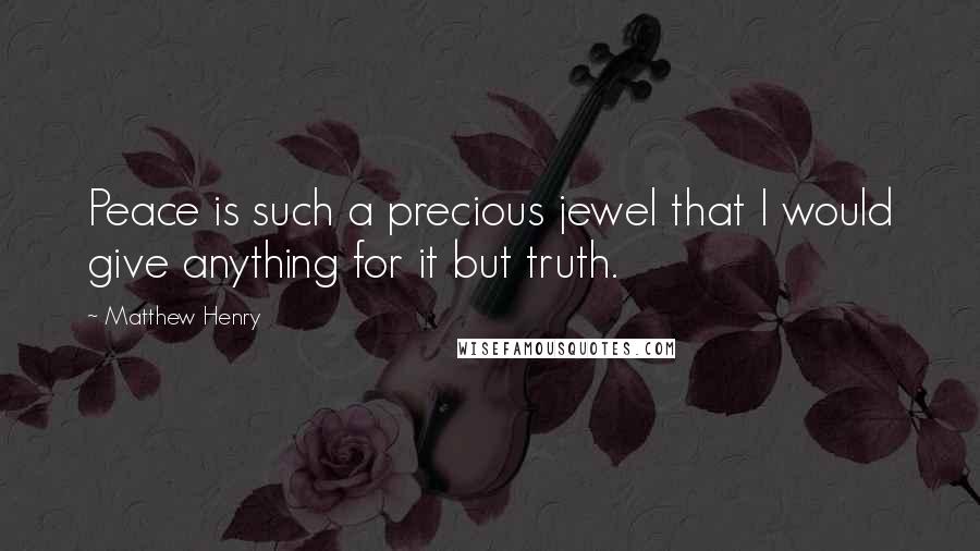 Matthew Henry Quotes: Peace is such a precious jewel that I would give anything for it but truth.