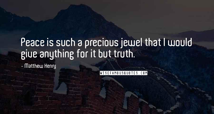 Matthew Henry Quotes: Peace is such a precious jewel that I would give anything for it but truth.