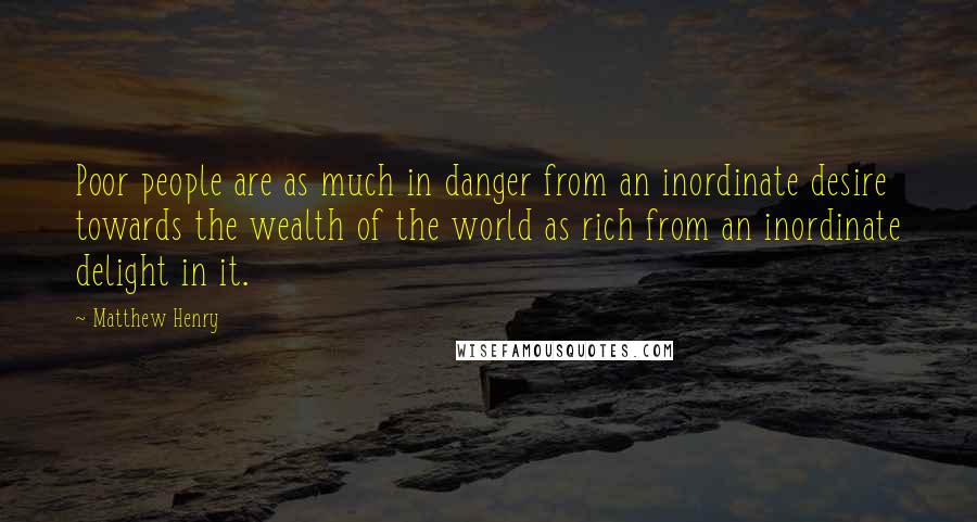 Matthew Henry Quotes: Poor people are as much in danger from an inordinate desire towards the wealth of the world as rich from an inordinate delight in it.