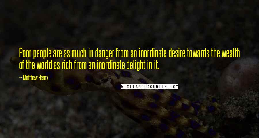 Matthew Henry Quotes: Poor people are as much in danger from an inordinate desire towards the wealth of the world as rich from an inordinate delight in it.