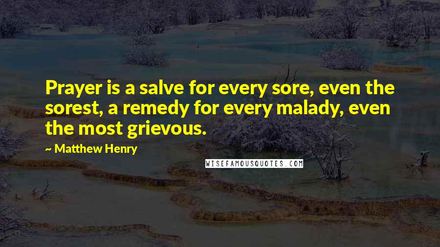Matthew Henry Quotes: Prayer is a salve for every sore, even the sorest, a remedy for every malady, even the most grievous.
