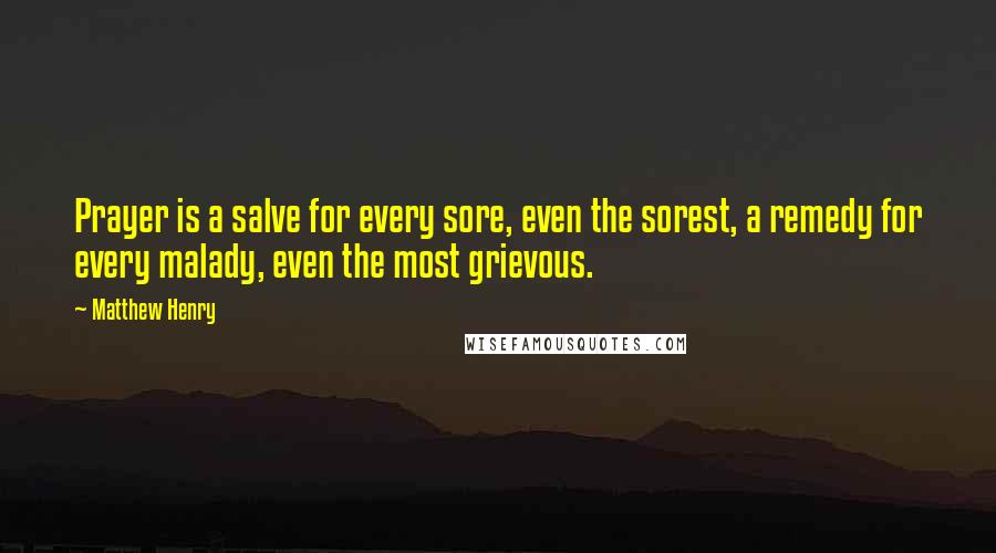 Matthew Henry Quotes: Prayer is a salve for every sore, even the sorest, a remedy for every malady, even the most grievous.