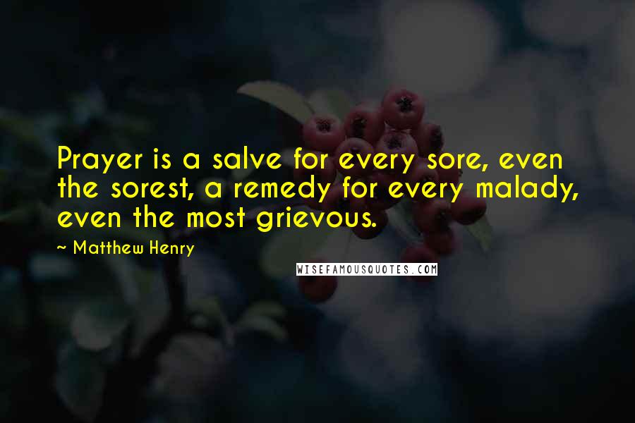 Matthew Henry Quotes: Prayer is a salve for every sore, even the sorest, a remedy for every malady, even the most grievous.