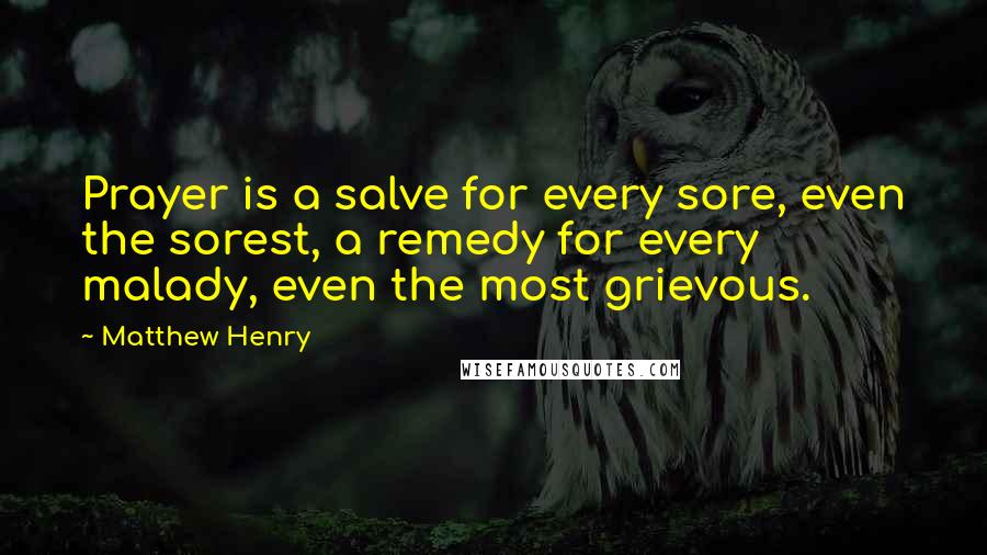 Matthew Henry Quotes: Prayer is a salve for every sore, even the sorest, a remedy for every malady, even the most grievous.