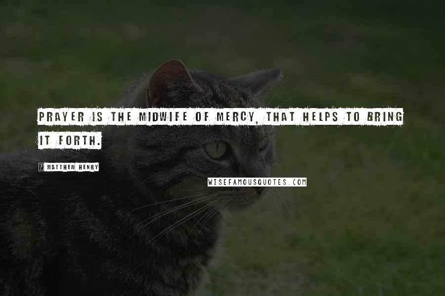 Matthew Henry Quotes: Prayer is the midwife of mercy, that helps to bring it forth.