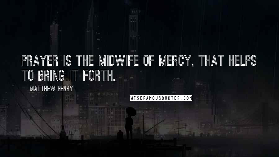 Matthew Henry Quotes: Prayer is the midwife of mercy, that helps to bring it forth.