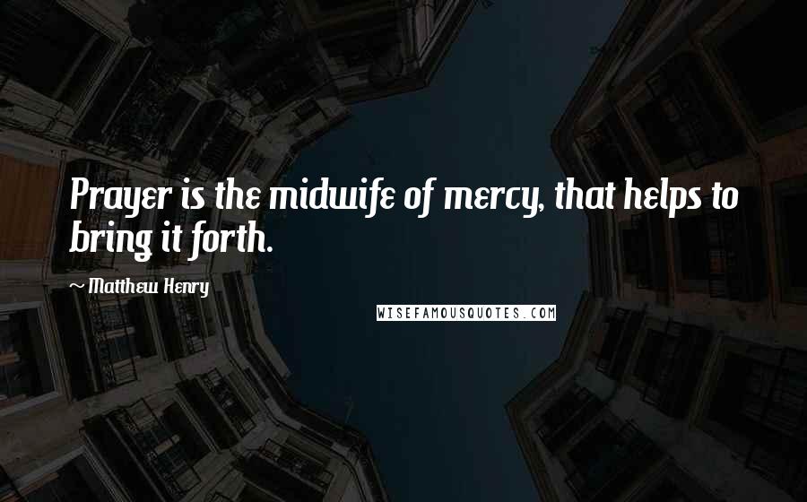 Matthew Henry Quotes: Prayer is the midwife of mercy, that helps to bring it forth.