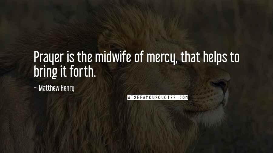 Matthew Henry Quotes: Prayer is the midwife of mercy, that helps to bring it forth.