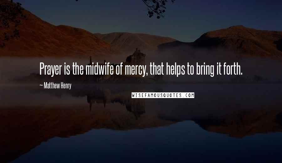 Matthew Henry Quotes: Prayer is the midwife of mercy, that helps to bring it forth.