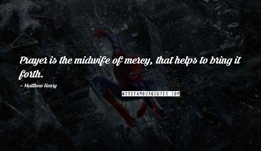 Matthew Henry Quotes: Prayer is the midwife of mercy, that helps to bring it forth.