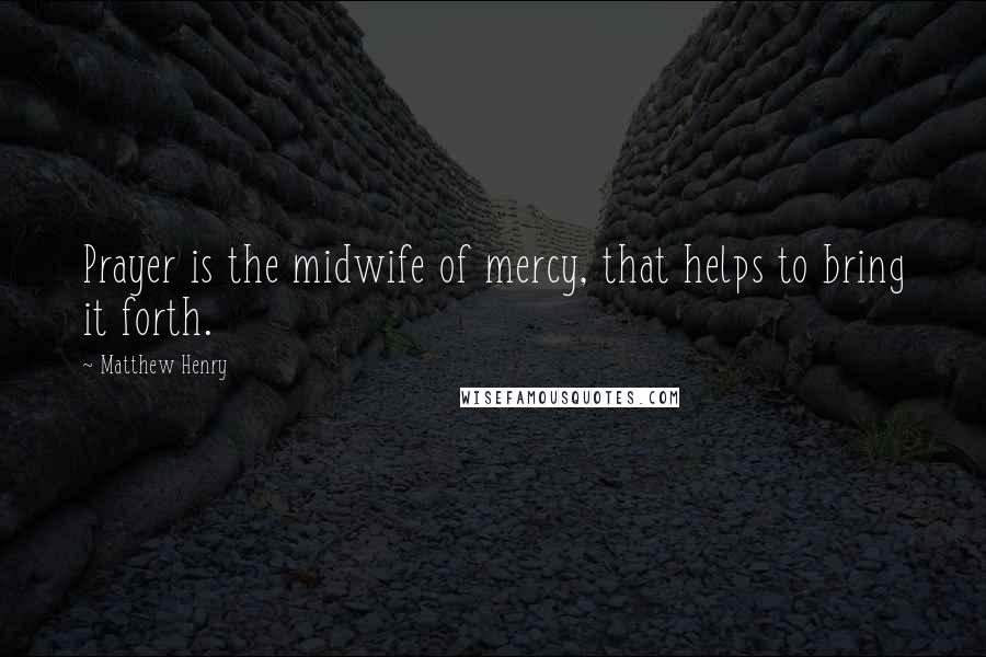 Matthew Henry Quotes: Prayer is the midwife of mercy, that helps to bring it forth.