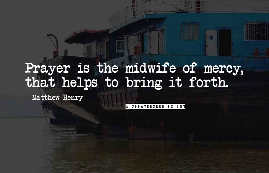 Matthew Henry Quotes: Prayer is the midwife of mercy, that helps to bring it forth.