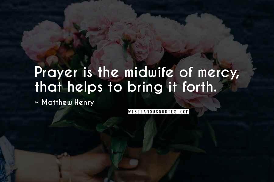 Matthew Henry Quotes: Prayer is the midwife of mercy, that helps to bring it forth.