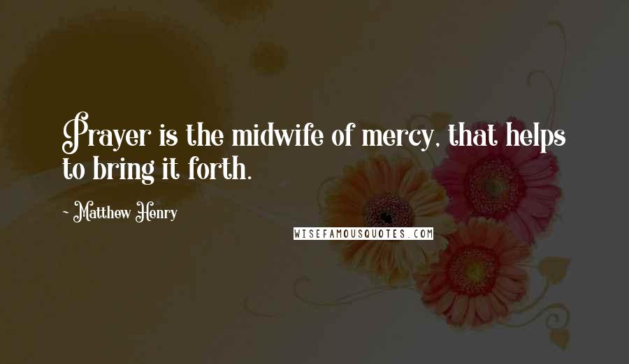 Matthew Henry Quotes: Prayer is the midwife of mercy, that helps to bring it forth.