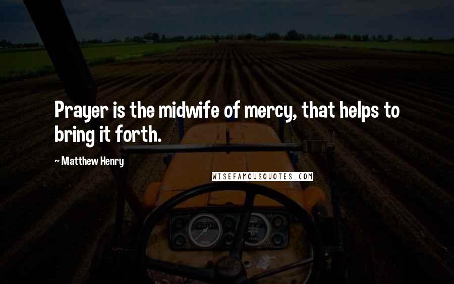 Matthew Henry Quotes: Prayer is the midwife of mercy, that helps to bring it forth.