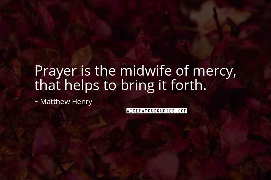 Matthew Henry Quotes: Prayer is the midwife of mercy, that helps to bring it forth.