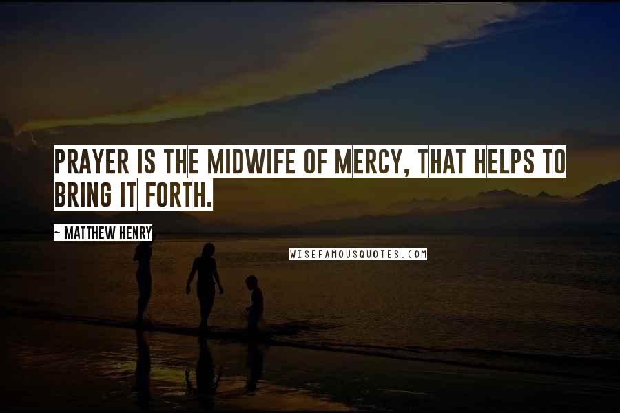 Matthew Henry Quotes: Prayer is the midwife of mercy, that helps to bring it forth.