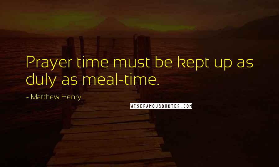 Matthew Henry Quotes: Prayer time must be kept up as duly as meal-time.