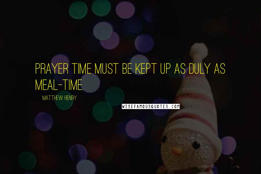 Matthew Henry Quotes: Prayer time must be kept up as duly as meal-time.
