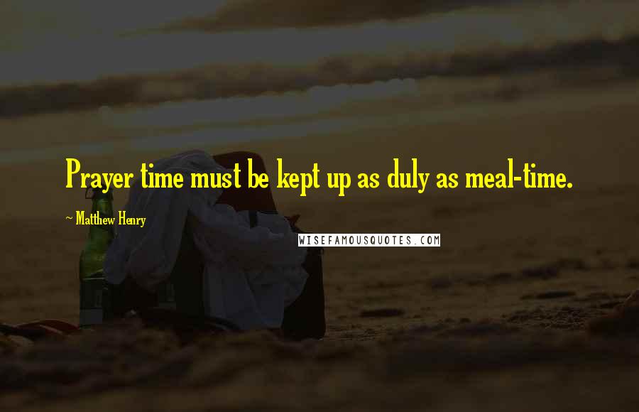 Matthew Henry Quotes: Prayer time must be kept up as duly as meal-time.