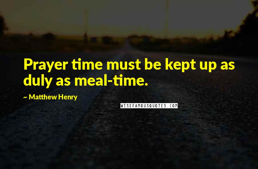 Matthew Henry Quotes: Prayer time must be kept up as duly as meal-time.