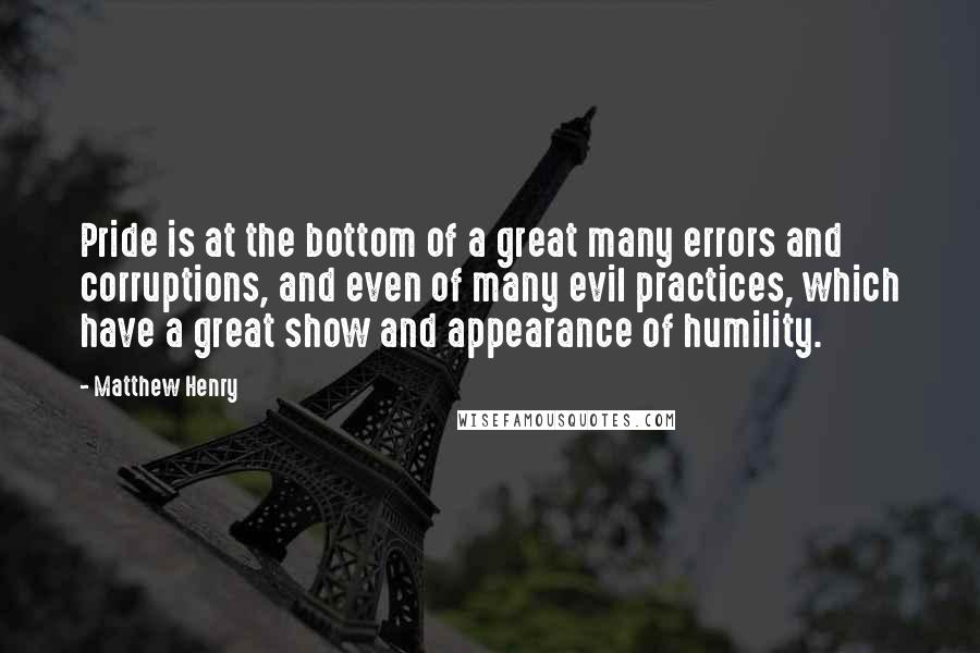 Matthew Henry Quotes: Pride is at the bottom of a great many errors and corruptions, and even of many evil practices, which have a great show and appearance of humility.